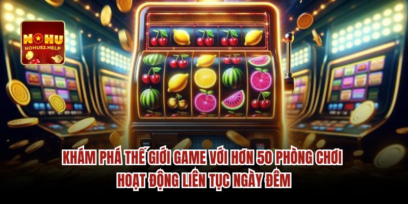 Khám phá thế giới game với hơn 50 phòng chơi hoạt động liên tục ngày đêm