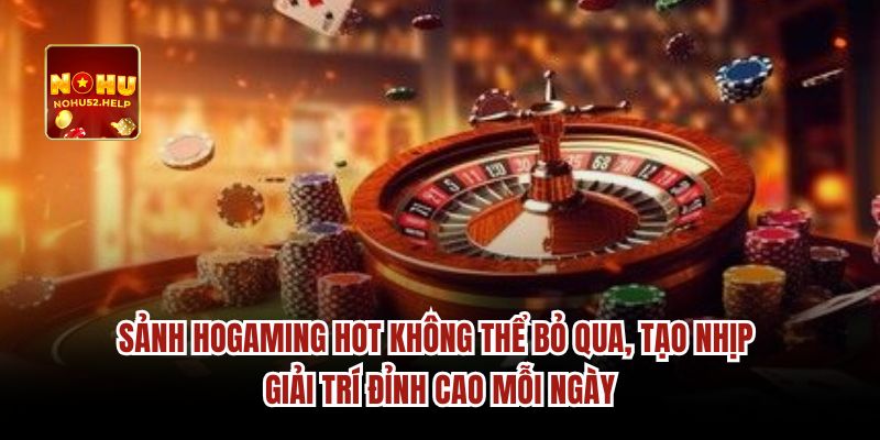 Sảnh Hogaming hot không thể bỏ qua, tạo nhịp giải trí đỉnh cao mỗi ngày