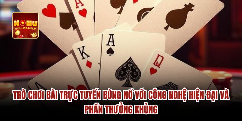 Trò chơi bài trực tuyến bùng nổ với công nghệ hiện đại và phần thưởng khủng