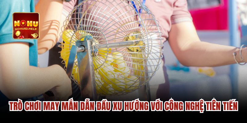 Trò chơi may mắn dẫn đầu xu hướng với công nghệ tiên tiến