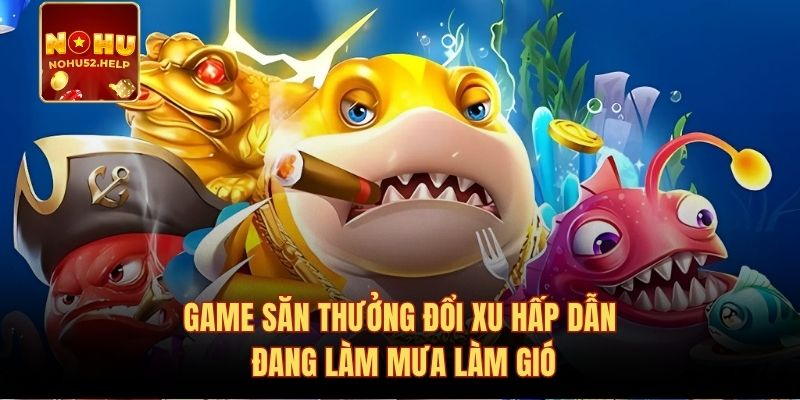Game săn thưởng đổi xu hấp dẫn đang làm mưa làm gió