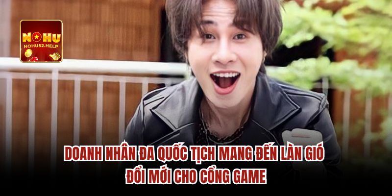 Doanh nhân đa quốc tịch mang đến làn gió đổi mới cho cổng game