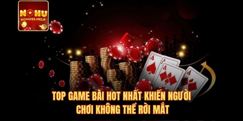 Top game bài hot nhất khiến người chơi không thể rời mắt