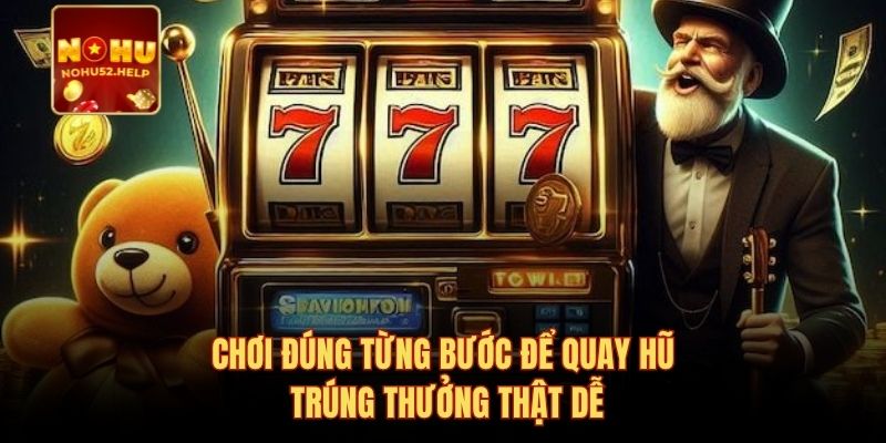 Chơi đúng từng bước để quay hũ trúng thưởng thật dễ