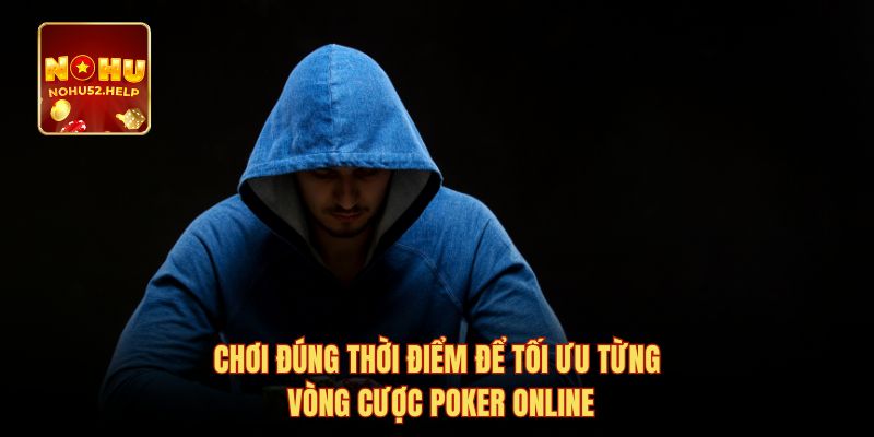 Chơi đúng thời điểm để tối ưu từng vòng cược poker online