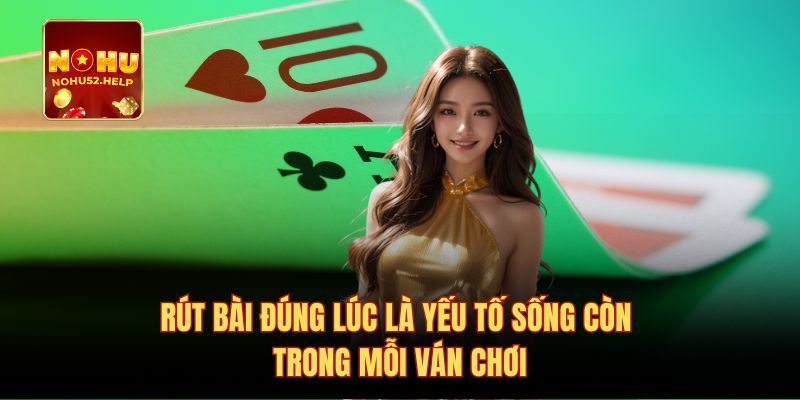 Rút bài đúng lúc là yếu tố sống còn trong mỗi ván chơi